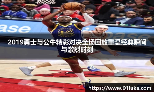 2019勇士与公牛精彩对决全场回放重温经典瞬间与激烈时刻