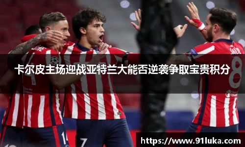 卡尔皮主场迎战亚特兰大能否逆袭争取宝贵积分